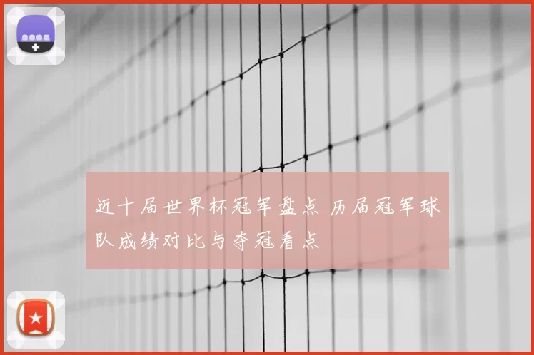 近十届世界杯冠军盘点 历届冠军球队成绩对比与夺冠看点