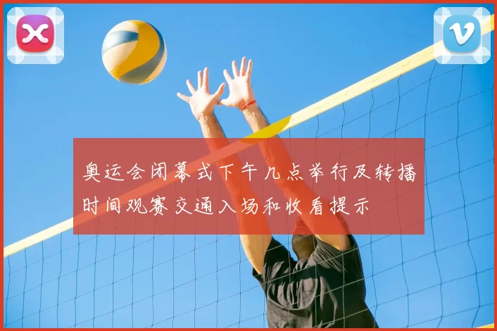 奥运会闭幕式下午几点举行及转播时间观赛交通入场和收看提示