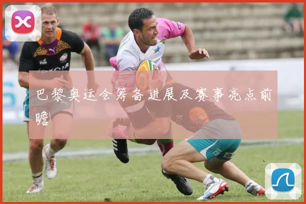 巴黎奥运会筹备进展及赛事亮点前瞻