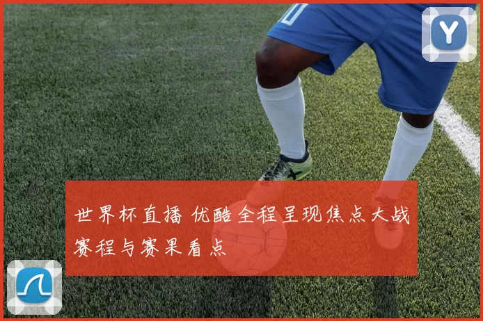 世界杯直播 优酷全程呈现焦点大战赛程与赛果看点