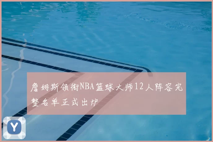 詹姆斯领衔NBA篮球大师12人阵容完整名单正式出炉