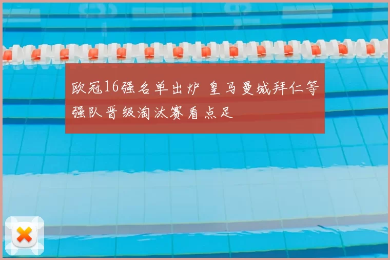 欧冠16强名单出炉 皇马曼城拜仁等强队晋级淘汰赛看点足