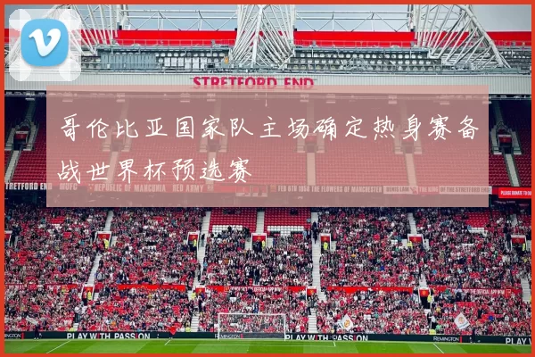 哥伦比亚国家队主场确定热身赛备战世界杯预选赛