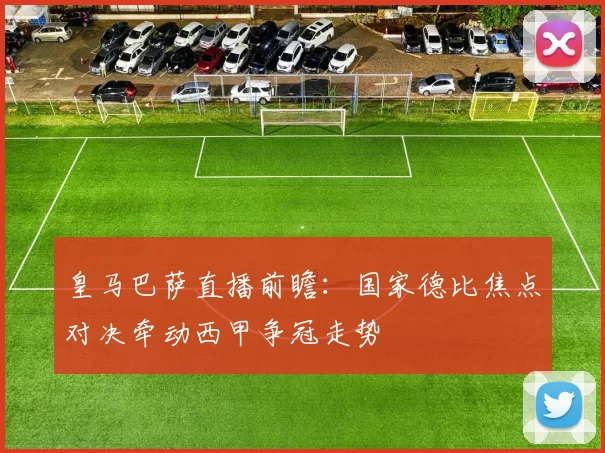 皇马巴萨直播前瞻：国家德比焦点对决牵动西甲争冠走势