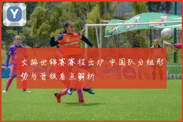 女排世锦赛赛程出炉 中国队分组形势与晋级看点解析